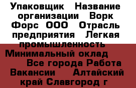 Упаковщик › Название организации ­ Ворк Форс, ООО › Отрасль предприятия ­ Легкая промышленность › Минимальный оклад ­ 25 000 - Все города Работа » Вакансии   . Алтайский край,Славгород г.